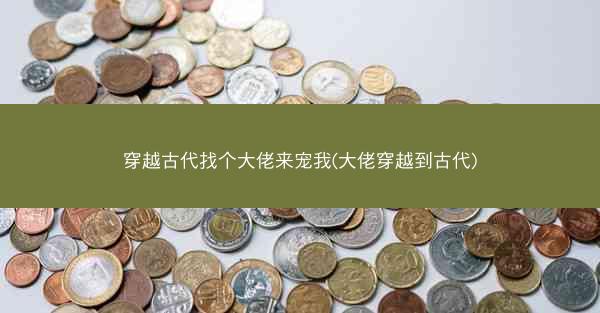 穿越古代找个大佬来宠我(大佬穿越到古代)