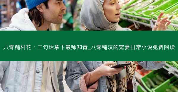 八零糙村花：三句话拿下最帅知青_八零糙汉的宠妻日常小说免费阅读