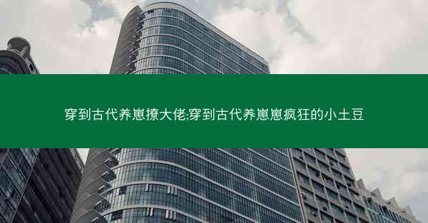 穿到古代养崽撩大佬;穿到古代养崽崽疯狂的小土豆
