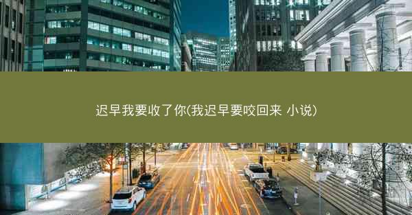 迟早我要收了你(我迟早要咬回来 小说)