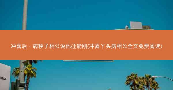冲喜后，病秧子相公说他还能刚(冲喜丫头病相公全文免费阅读)