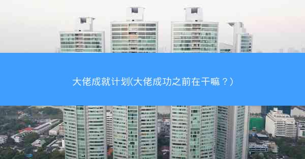 大佬成就计划(大佬成功之前在干嘛？)
