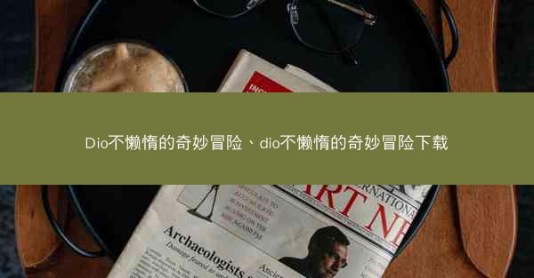 Dio不懒惰的奇妙冒险、dio不懒惰的奇妙冒险下载