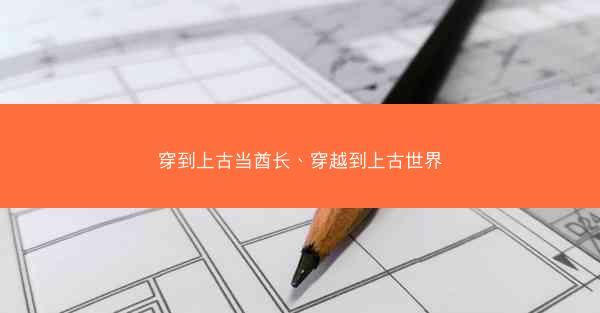 穿到上古当酋长、穿越到上古世界