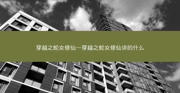 穿越之蛇女修仙—穿越之蛇女修仙讲的什么
