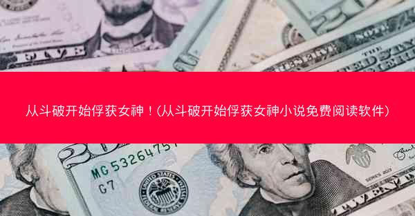 从斗破开始俘获女神！(从斗破开始俘获女神小说免费阅读软件)