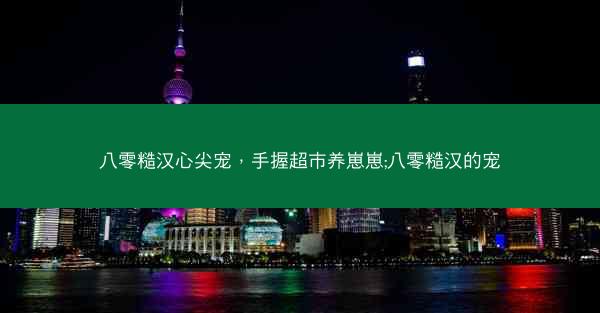 八零糙汉心尖宠，手握超市养崽崽;八零糙汉的宠