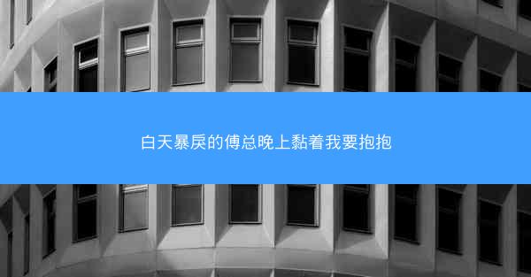 白天暴戾的傅总晚上黏着我要抱抱