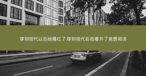 穿到现代以后她爆红了;穿到现代后我看开了免费阅读