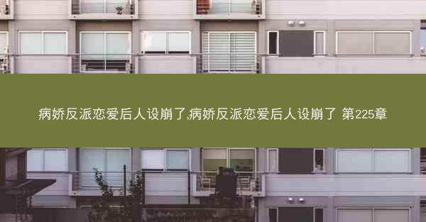 病娇反派恋爱后人设崩了,病娇反派恋爱后人设崩了 第225章