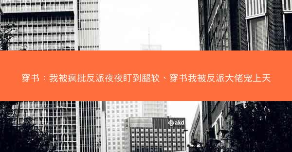 穿书：我被疯批反派夜夜盯到腿软、穿书我被反派大佬宠上天