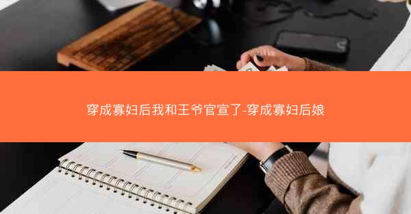 穿成寡妇后我和王爷官宣了-穿成寡妇后娘