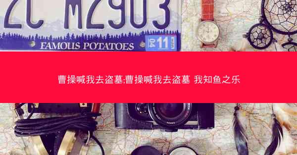 曹操喊我去盗墓;曹操喊我去盗墓 我知鱼之乐