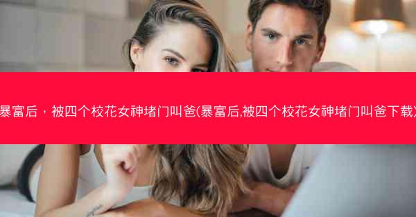 暴富后，被四个校花女神堵门叫爸(暴富后,被四个校花女神堵门叫爸下载)