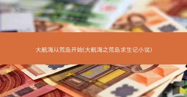 大航海从荒岛开始(大航海之荒岛求生记小说)