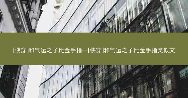 [快穿]和气运之子比金手指—[快穿]和气运之子比金手指类似文