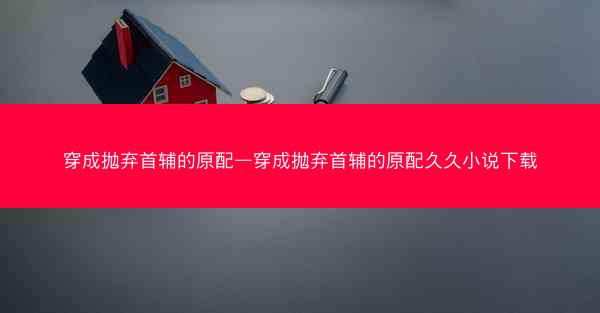 穿成抛弃首辅的原配—穿成抛弃首辅的原配久久小说下载