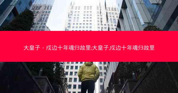大皇子，戍边十年魂归故里;大皇子,戍边十年魂归故里