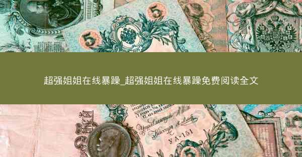 超强姐姐在线暴躁_超强姐姐在线暴躁免费阅读全文