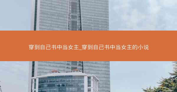 穿到自己书中当女主_穿到自己书中当女主的小说