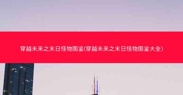 穿越未来之末日怪物图鉴(穿越未来之末日怪物图鉴大全)
