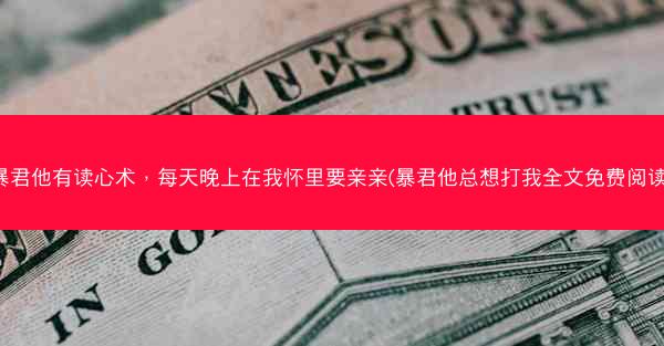 暴君他有读心术，每天晚上在我怀里要亲亲(暴君他总想打我全文免费阅读)