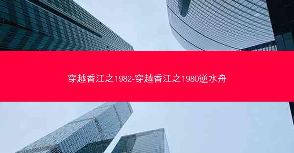 穿越香江之1982-穿越香江之1980逆水舟