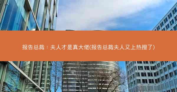 报告总裁：夫人才是真大佬(报告总裁夫人又上热搜了)