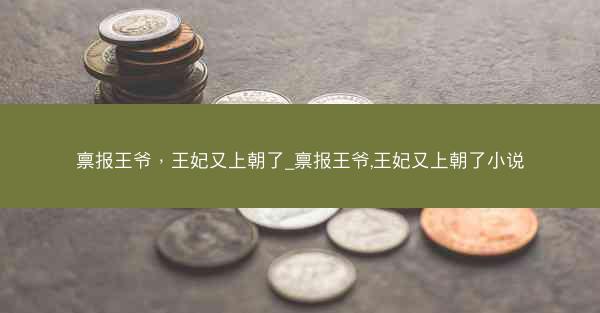 禀报王爷，王妃又上朝了_禀报王爷,王妃又上朝了小说