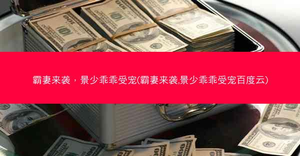 霸妻来袭，景少乖乖受宠(霸妻来袭,景少乖乖受宠百度云)