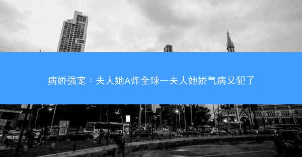 病娇强宠：夫人她A炸全球—夫人她娇气病又犯了