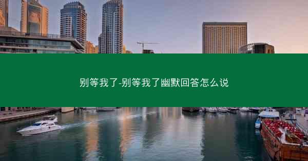 别等我了-别等我了幽默回答怎么说