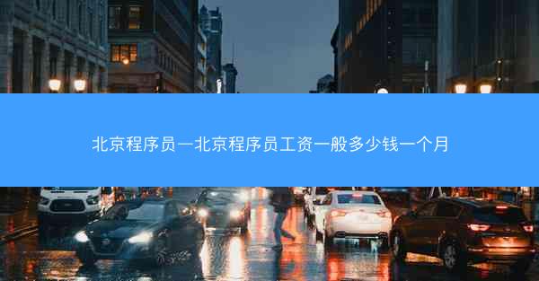 北京程序员—北京程序员工资一般多少钱一个月