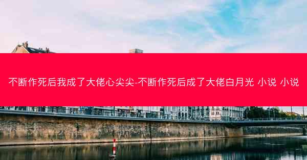 不断作死后我成了大佬心尖尖-不断作死后成了大佬白月光 小说 小说