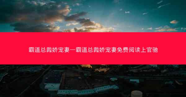 霸道总裁娇宠妻—霸道总裁娇宠妻免费阅读上官驰