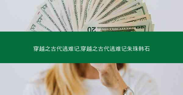 穿越之古代逃难记,穿越之古代逃难记朱珠韩石
