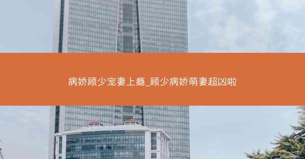 病娇顾少宠妻上瘾_顾少病娇萌妻超凶啦