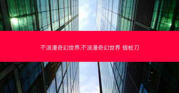 不浪漫奇幻世界,不浪漫奇幻世界 银桩刀