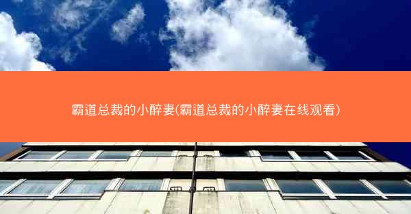 霸道总裁的小醉妻(霸道总裁的小醉妻在线观看)