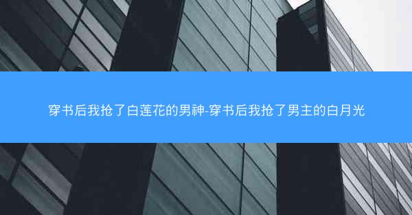 穿书后我抢了白莲花的男神-穿书后我抢了男主的白月光