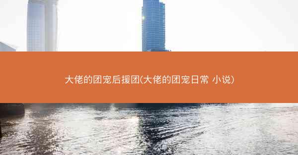 大佬的团宠后援团(大佬的团宠日常 小说)