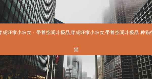 穿成旺家小农女，带着空间斗极品,穿成旺家小农女,带着空间斗极品 种猫得猫