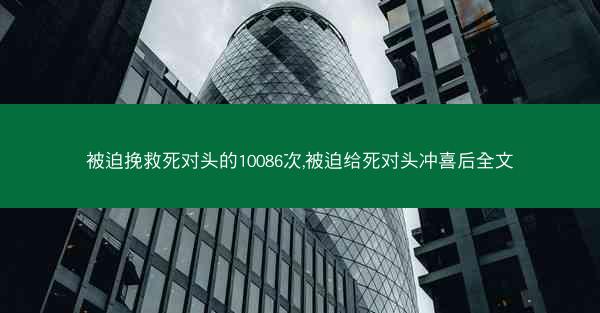 被迫挽救死对头的10086次,被迫给死对头冲喜后全文