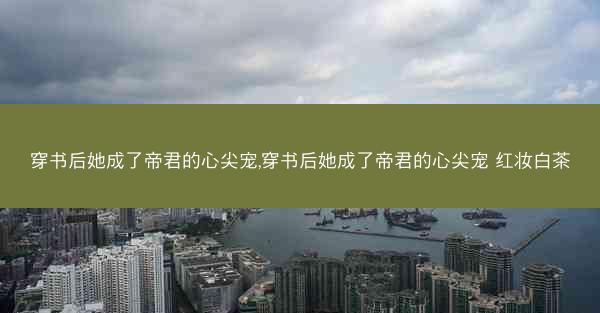 穿书后她成了帝君的心尖宠,穿书后她成了帝君的心尖宠 红妆白茶