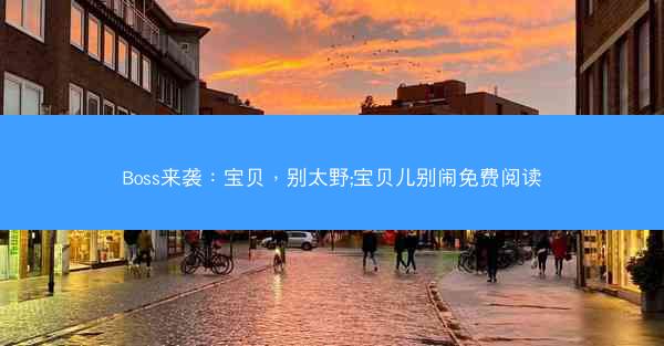 Boss来袭：宝贝，别太野;宝贝儿别闹免费阅读