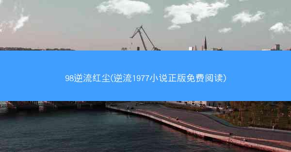 98逆流红尘(逆流1977小说正版免费阅读)