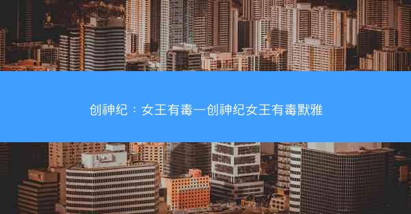 创神纪：女王有毒—创神纪女王有毒默雅