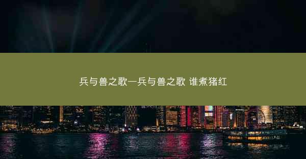 兵与兽之歌—兵与兽之歌 谁煮猪红