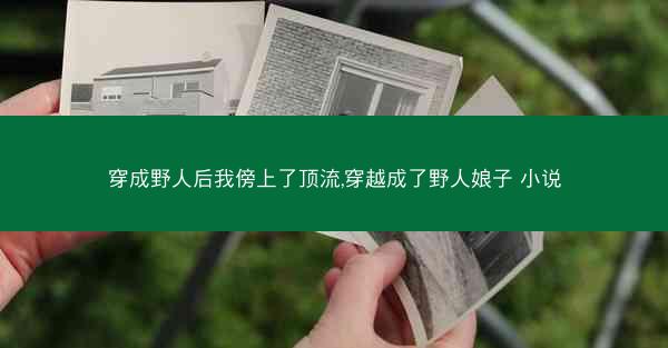 穿成野人后我傍上了顶流,穿越成了野人娘子 小说
