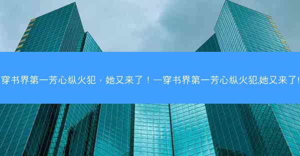 穿书界第一芳心纵火犯，她又来了！—穿书界第一芳心纵火犯,她又来了!